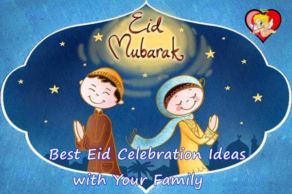 Best Eid Celebration Ideas with Your Family